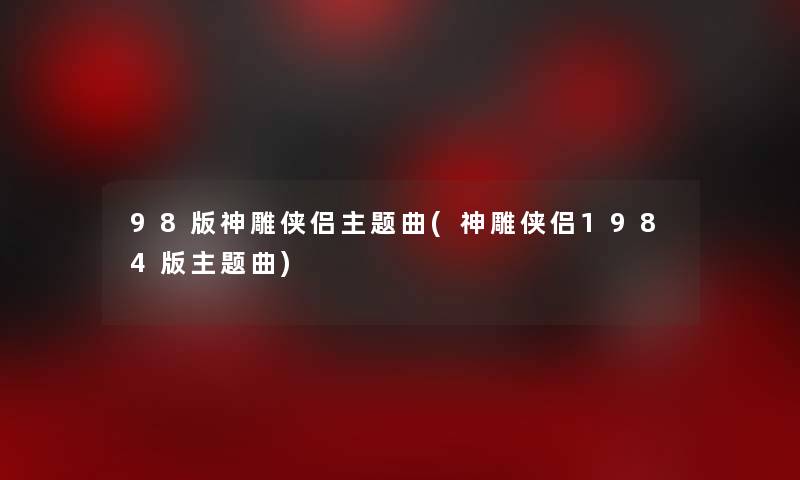 98版神雕侠侣主题曲(神雕侠侣1984版主题曲) 98版神雕侠侣主题曲(神雕侠侣1984版主题曲)