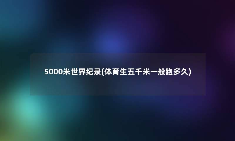 5000米世界纪录(体育生五千米一般跑多久) 5000米世界纪录(体育生五千米一般跑多久)