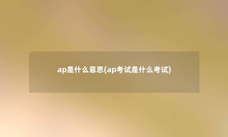 ap是什么意思(ap考试是什么考试) ap是什么意思(ap考试是什么考试)