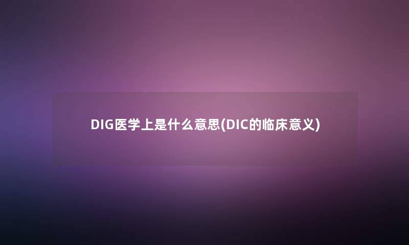 DIG医学上是什么意思(DIC的临床意义) DIG医学上是什么意思(DIC的临床意义)