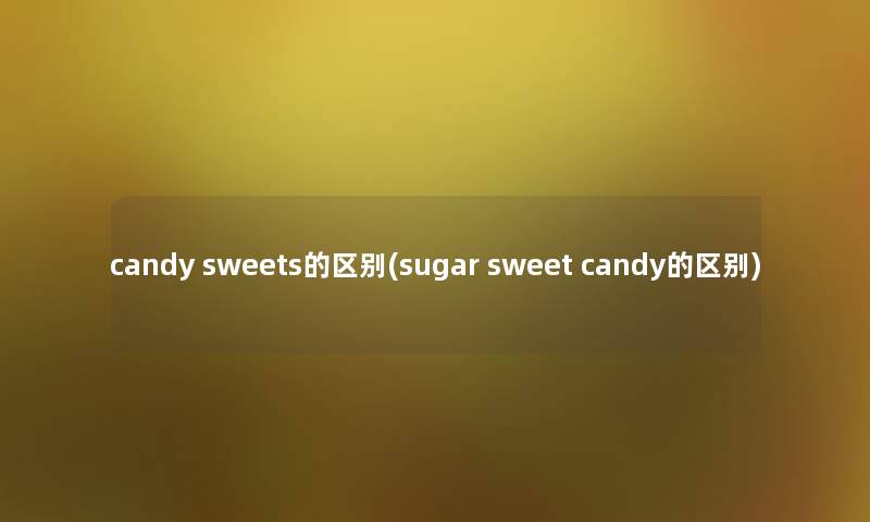 candy sweets的区别(sugar sweet candy的区别) candy sweets的区别(sugar sweet candy的区别)
