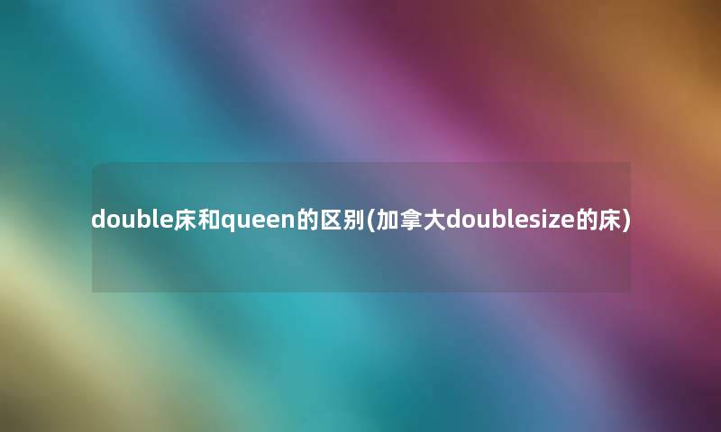 double床和queen的区别(加拿大doublesize的床) double床和queen的区别(加拿大doublesize的床)
