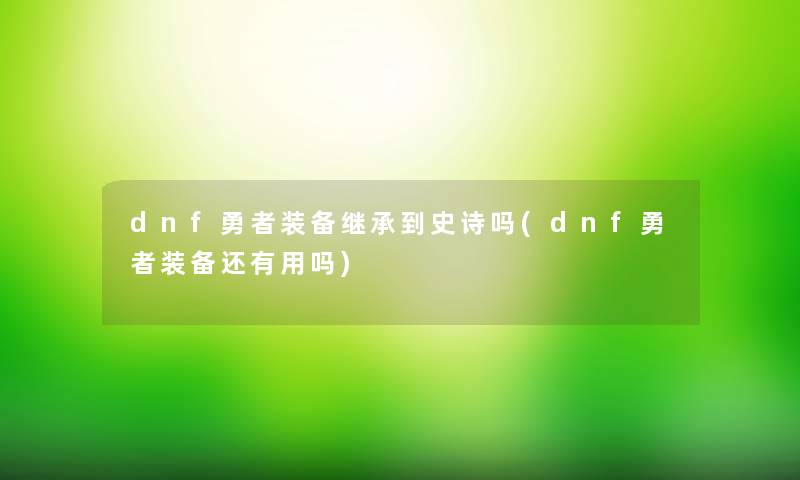 dnf勇者装备继承到史诗吗(dnf勇者装备还有用吗) dnf勇者装备继承到史诗吗(dnf勇者装备还有用吗)