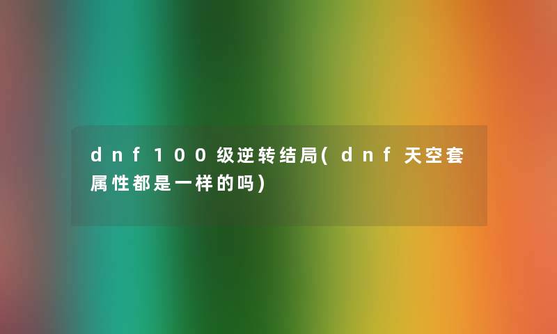 dnf100级逆转结局(dnf天空套属性都是一样的吗) dnf100级逆转结局(dnf天空套属性都是一样的吗)