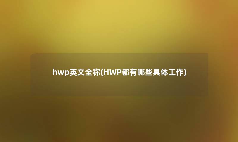 hwp英文全称(HWP都有哪些具体工作) hwp英文全称(HWP都有哪些具体工作)