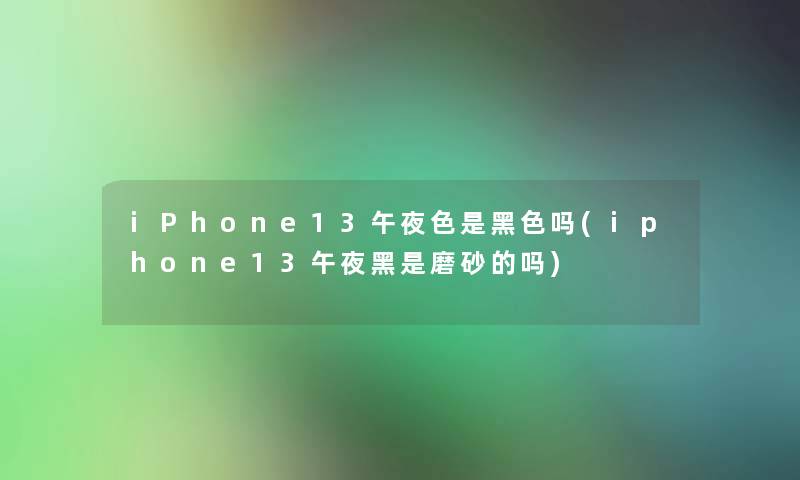 iPhone13午夜色是黑色吗(iphone13午夜黑是磨砂的吗)
