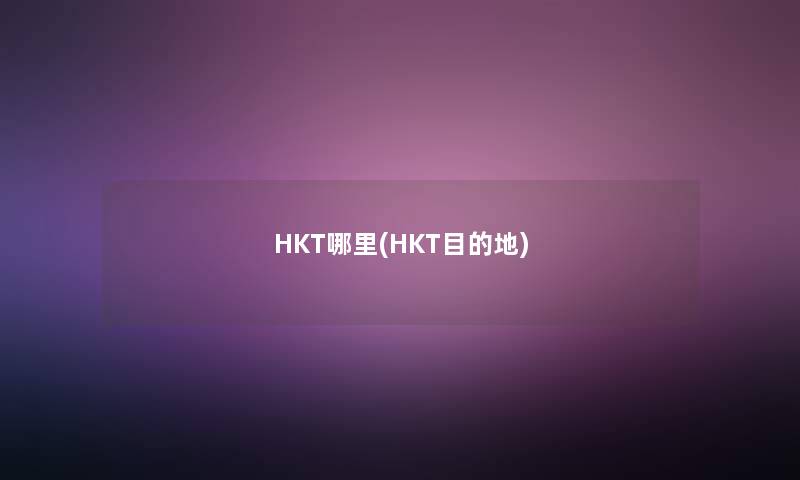 HKT哪里(HKT目的地) HKT哪里(HKT目的地)