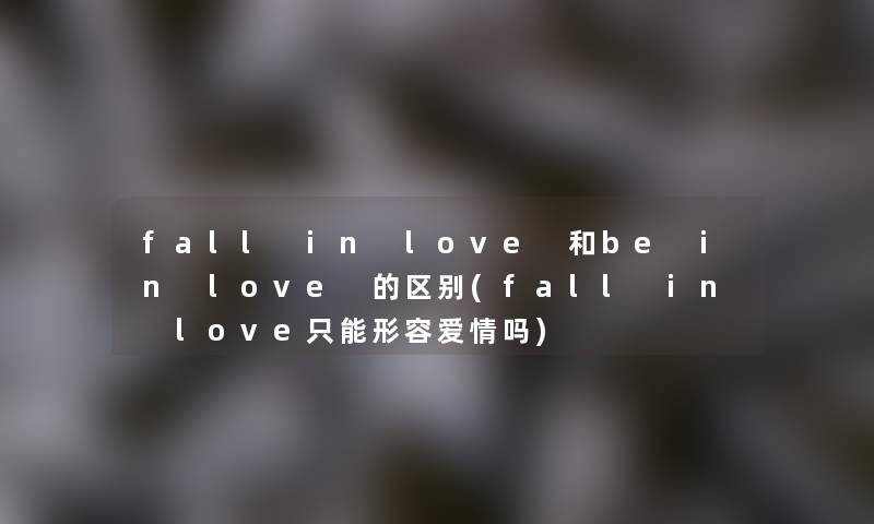 fall in love 和be in love 的区别(fall in love只能形容爱情吗)