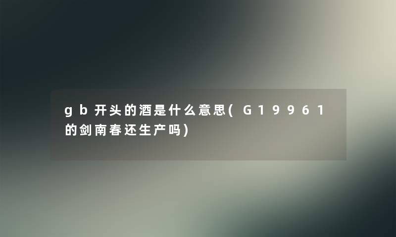 gb开头的酒是什么意思(G19961的剑南春还生产吗) gb开头的酒是什么意思(G19961的剑南春还生产吗)