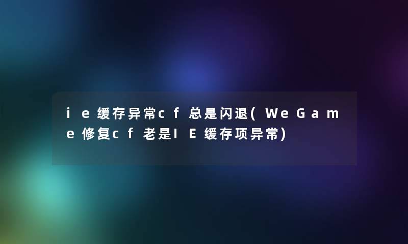 ie缓存异常cf总是闪退(WeGame修复cf老是IE缓存项异常) ie缓存异常cf总是闪退(WeGame修复cf老是IE缓存项异常)