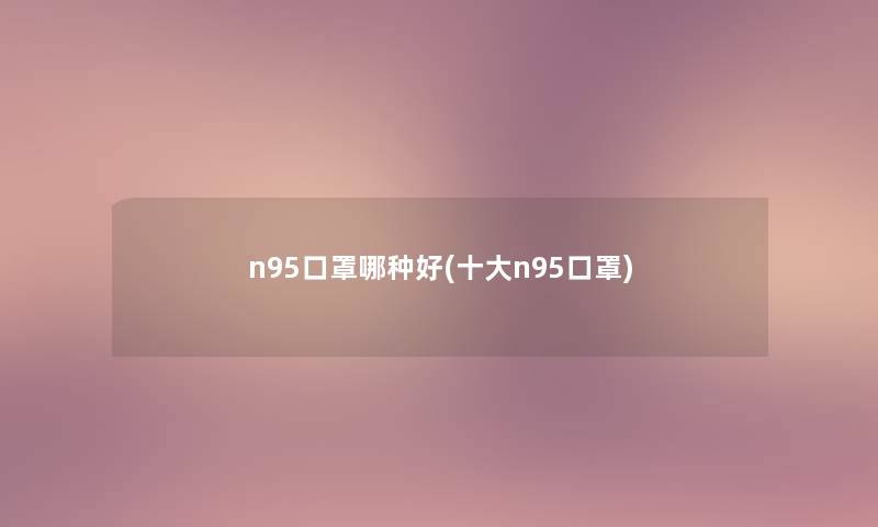 n95口罩哪种好(一些n95口罩)