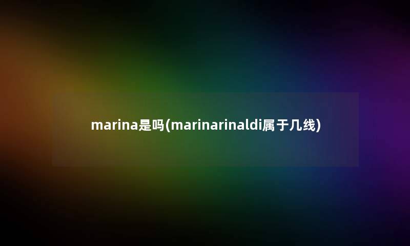 marina是吗(marinarinaldi属于几线) marina是吗(marinarinaldi属于几线)