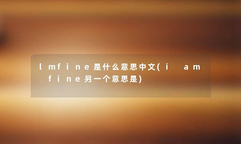 lmfine是什么意思中文(i am fine另一个意思是) lmfine是什么意思中文(i am fine另一个意思是)