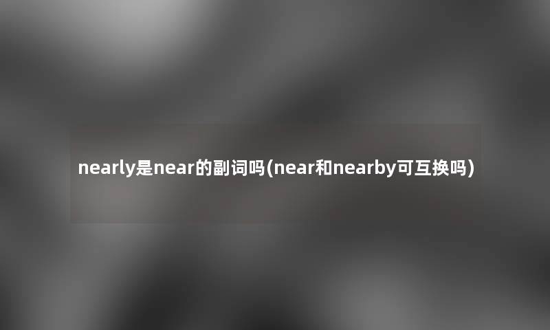 nearly是near的副词吗(near和nearby可互换吗) nearly是near的副词吗(near和nearby可互换吗)