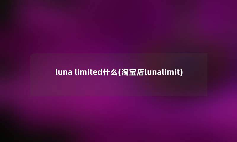 luna limited什么(淘宝店lunalimit) luna limited什么(淘宝店lunalimit)