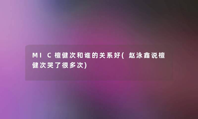 MIC檀健次和谁的关系好(赵泳鑫说檀健次哭了很多次) MIC檀健次和谁的关系好(赵泳鑫说檀健次哭了很多次)