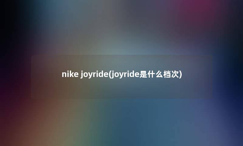 nike joyride(joyride是什么档次) nike joyride(joyride是什么档次)