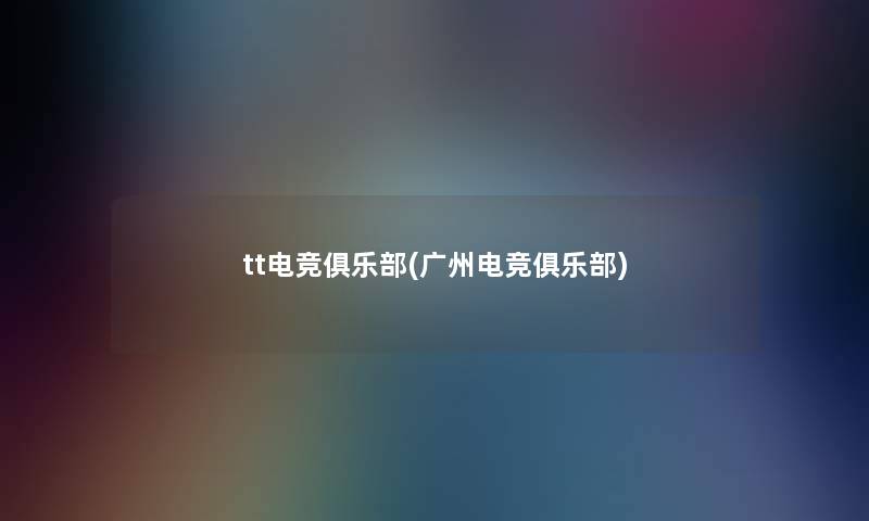 tt电竞俱乐部(广州电竞俱乐部) tt电竞俱乐部(广州电竞俱乐部)