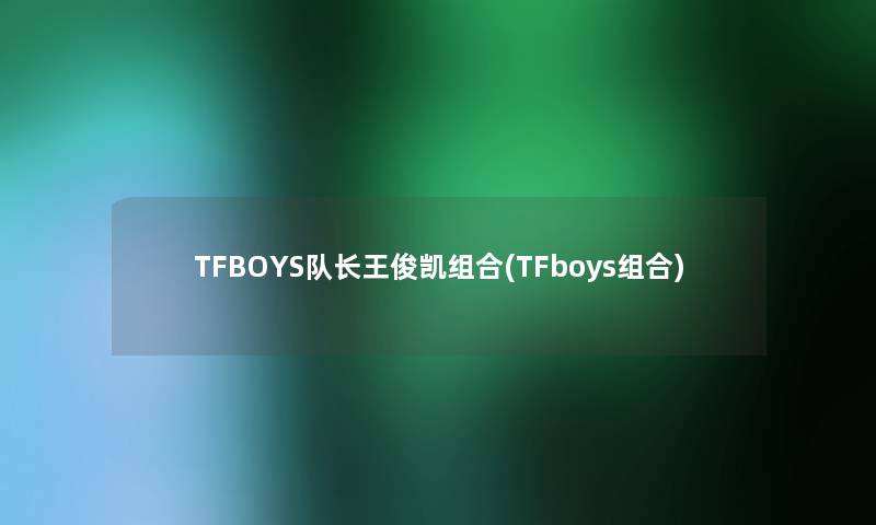 TFBOYS队长王俊凯组合(TFboys组合) TFBOYS队长王俊凯组合(TFboys组合)