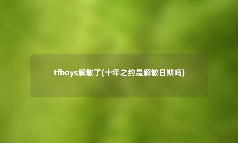 tfboys解散了(十年之约是解散日期吗) tfboys解散了(十年之约是解散日期吗)