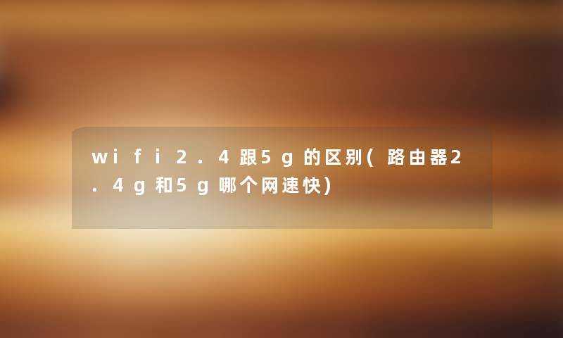 wifi2.4跟5g的区别(路由器2.4g和5g哪个网速快) wifi2.4跟5g的区别(路由器2.4g和5g哪个网速快)