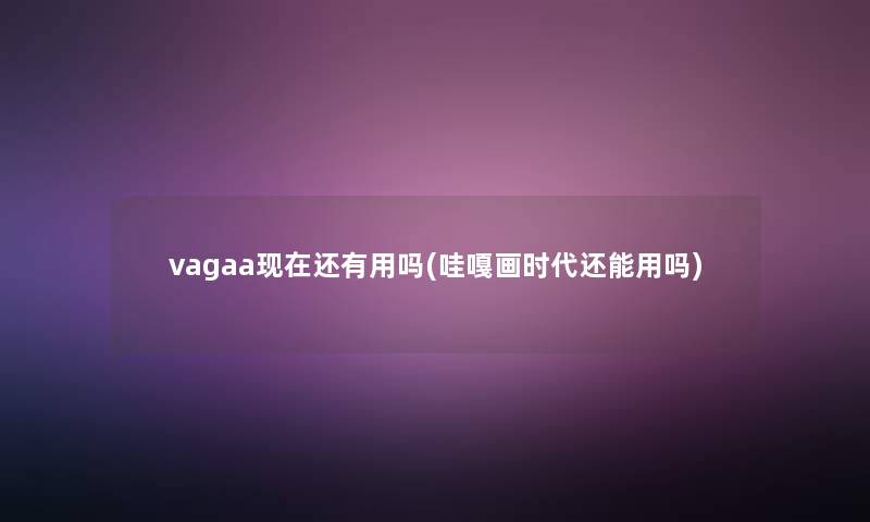 vagaa还有用吗(哇嘎画时代还能用吗) vagaa还有用吗(哇嘎画时代还能用吗)