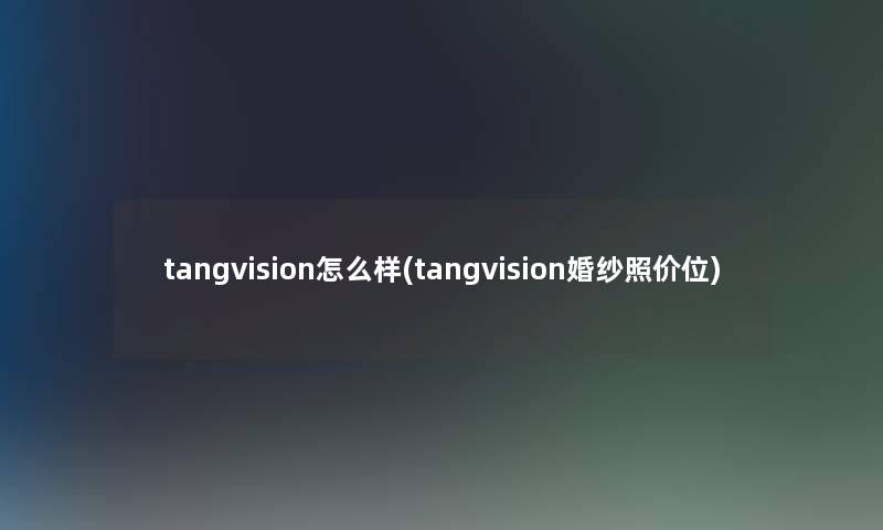 tangvision怎么样(tangvision婚纱照价位) tangvision怎么样(tangvision婚纱照价位)