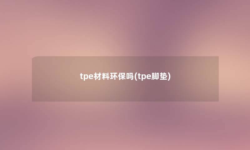 tpe材料环保吗(tpe脚垫)