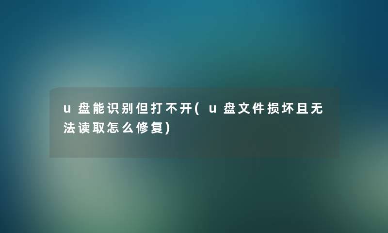 u盘能识别但打不开(u盘文件损坏且无法读取怎么修复) u盘能识别但打不开(u盘文件损坏且无法读取怎么修复)
