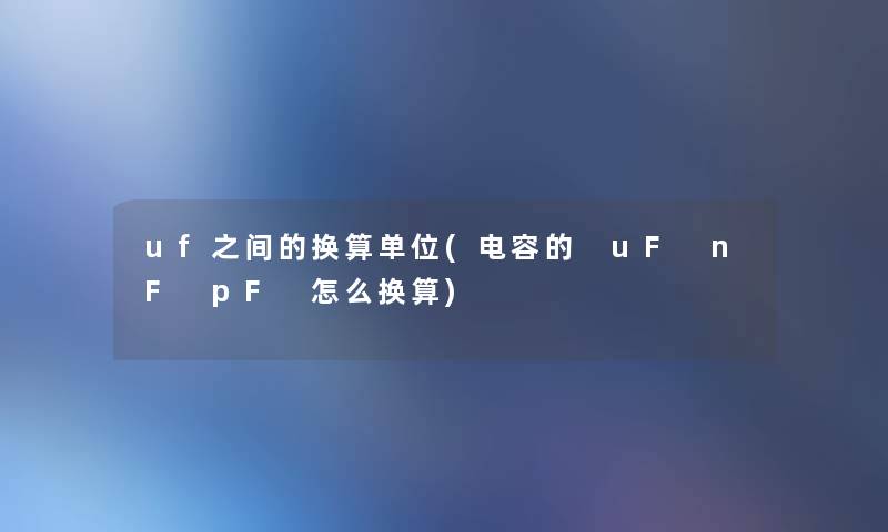 uf之间的换算单位(电容的 uF nF pF 怎么换算)