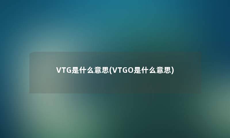 VTG是什么意思(VTGO是什么意思) VTG是什么意思(VTGO是什么意思)