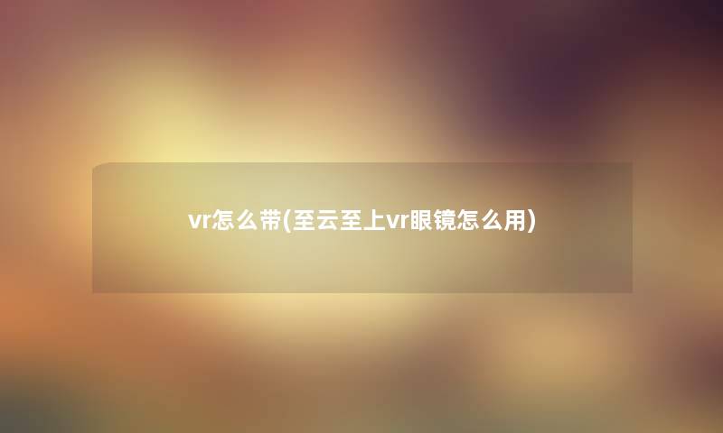 vr怎么带(至云至上vr眼镜怎么用)