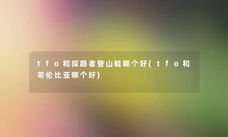 tfo和探路者登山鞋哪个好(tfo和哥伦比亚哪个好)