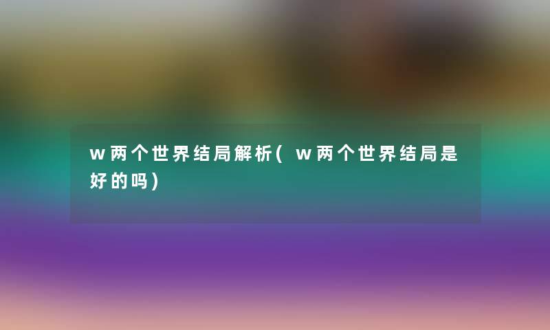 w两个世界结局解析(w两个世界结局是好的吗) w两个世界结局解析(w两个世界结局是好的吗)