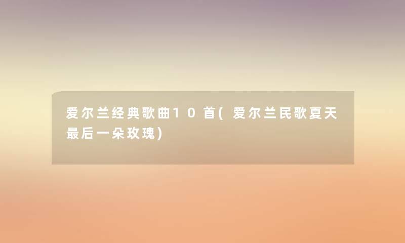 爱尔兰经典歌曲10首(爱尔兰民歌夏天后一朵玫瑰)
