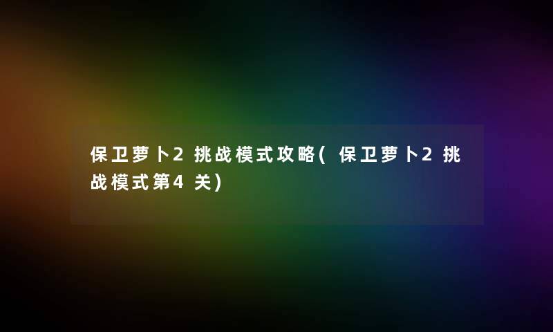 保卫萝卜2挑战模式攻略(保卫萝卜2挑战模式第4关) 保卫萝卜2挑战模式攻略(保卫萝卜2挑战模式第4关)