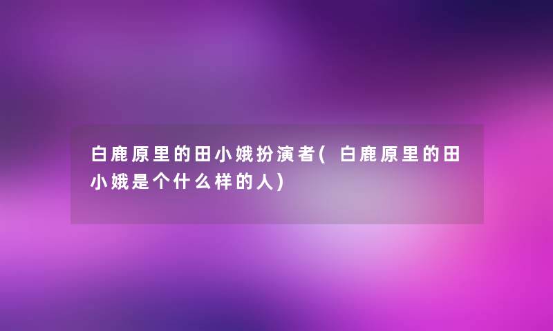 白鹿原里的田小娥扮演者(白鹿原里的田小娥是个什么样的人) 白鹿原里的田小娥扮演者(白鹿原里的田小娥是个什么样的人)