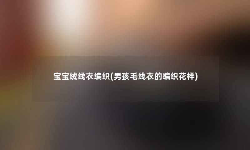宝宝绒线衣编织(男孩毛线衣的编织花样) 宝宝绒线衣编织(男孩毛线衣的编织花样)