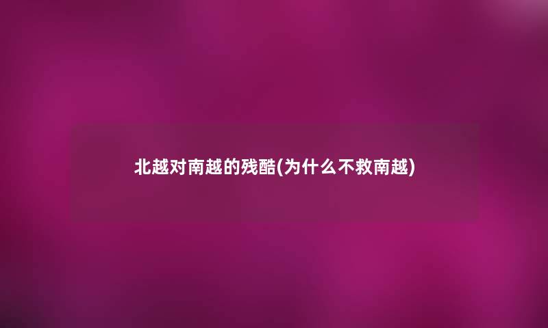 北越对南越的残酷(为什么不救南越) 北越对南越的残酷(为什么不救南越)