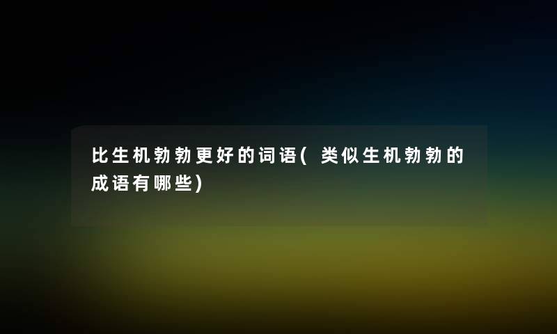 比生机勃勃更好的词语(类似生机勃勃的成语有哪些) 比生机勃勃更好的词语(类似生机勃勃的成语有哪些)