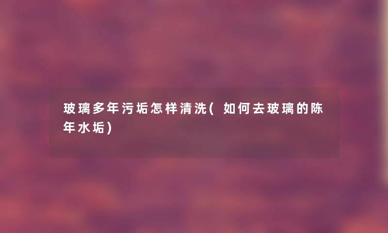 玻璃多年污垢怎样清洗(如何去玻璃的陈年水垢) 玻璃多年污垢怎样清洗(如何去玻璃的陈年水垢)