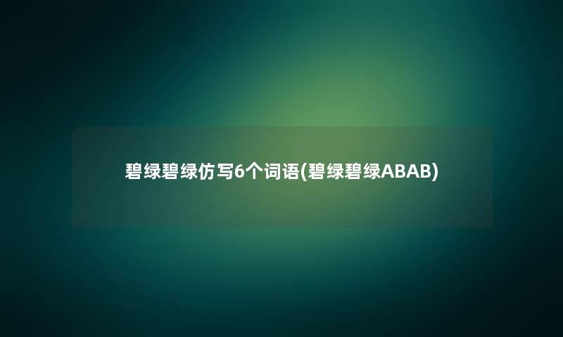 碧绿碧绿仿写6个词语(碧绿碧绿ABAB) 碧绿碧绿仿写6个词语(碧绿碧绿ABAB)