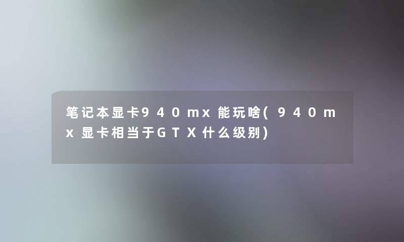 笔记本显卡940mx能玩啥(940mx显卡相当于GTX什么级别)