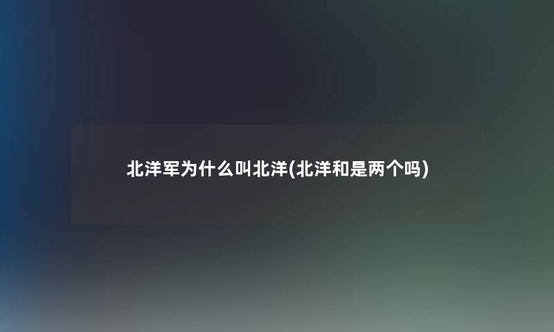 北洋军为什么叫北洋(北洋和是两个吗)