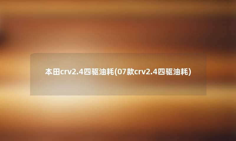 本田crv2.4四驱油耗(07款crv2.4四驱油耗) 本田crv2.4四驱油耗(07款crv2.4四驱油耗)