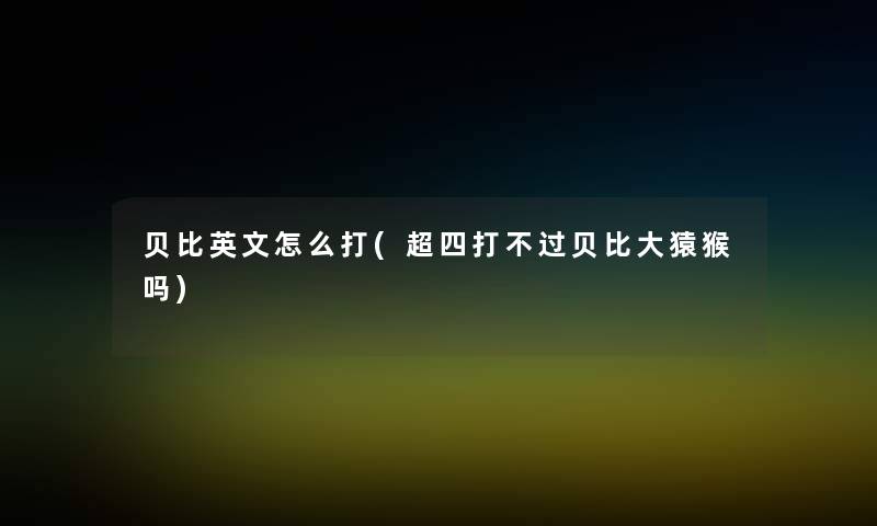 贝比英文怎么打(超四打不过贝比大猿猴吗) 贝比英文怎么打(超四打不过贝比大猿猴吗)