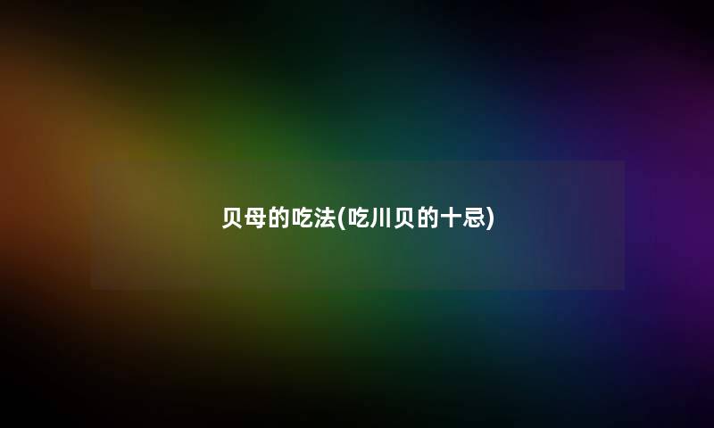 贝母的吃法(吃川贝的十忌) 贝母的吃法(吃川贝的十忌)
