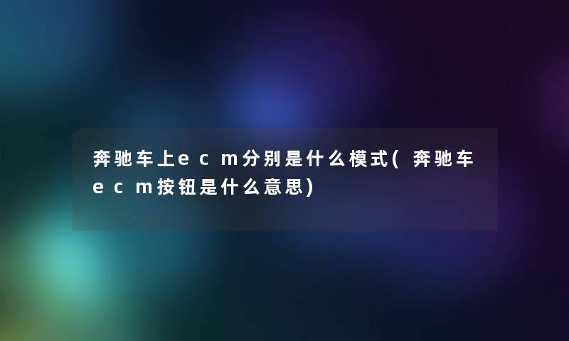 奔驰车上ecm分别是什么模式(奔驰车ecm按钮是什么意思)