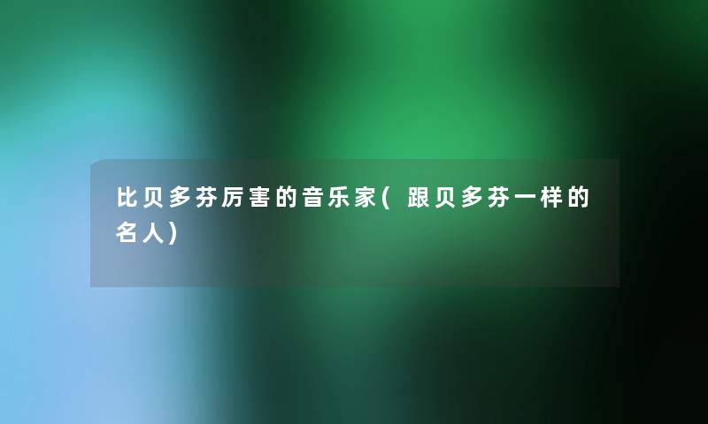 比贝多芬厉害的音乐家(跟贝多芬一样的名人) 比贝多芬厉害的音乐家(跟贝多芬一样的名人)