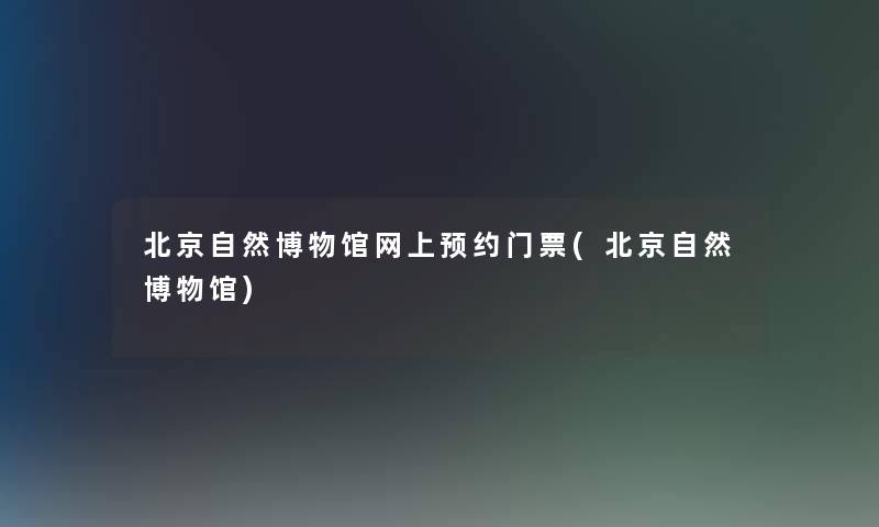 北京自然博物馆网上预约门票(北京自然博物馆)
